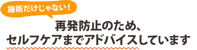 施術だけじゃない！再発防止のため、セルフケアまでアドバイスしています